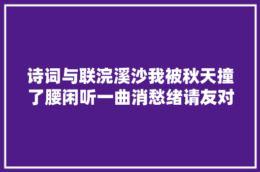 诗词与联浣溪沙我被秋天撞了腰闲听一曲消愁绪请友对下联