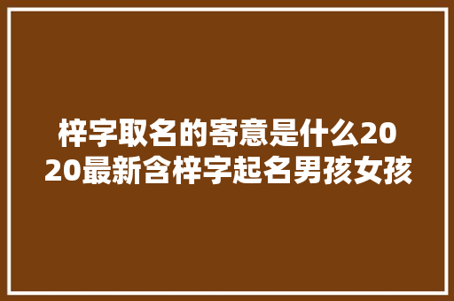 梓字取名的寄意是什么2020最新含梓字起名男孩女孩名字推荐
