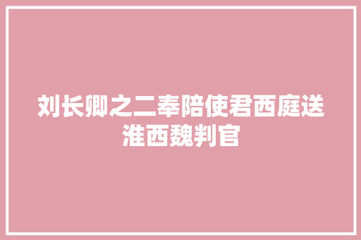 刘长卿之二奉陪使君西庭送淮西魏判官