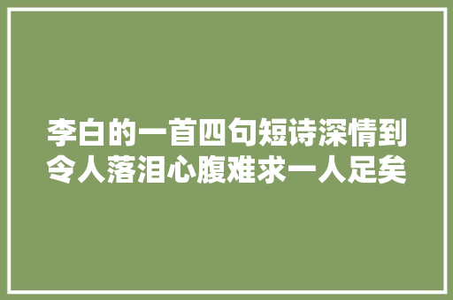 李白的一首四句短诗深情到令人落泪心腹难求一人足矣