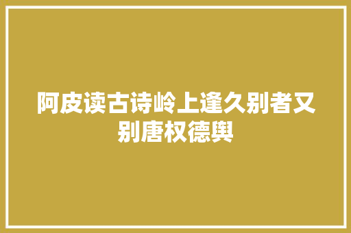 阿皮读古诗岭上逢久别者又别唐权德舆