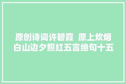 原创诗词许碧霞  原上炊烟白山边夕照红五言绝句十五首