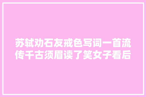 苏轼劝石友戒色写词一首流传千古须眉读了笑女子看后气