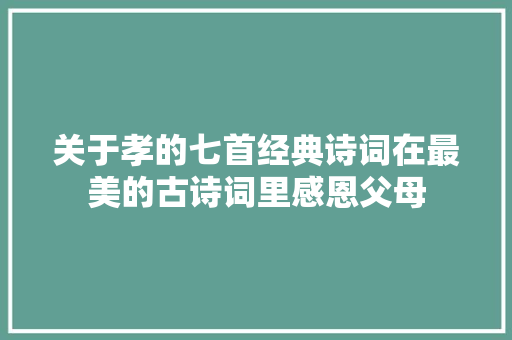 关于孝的七首经典诗词在最美的古诗词里感恩父母