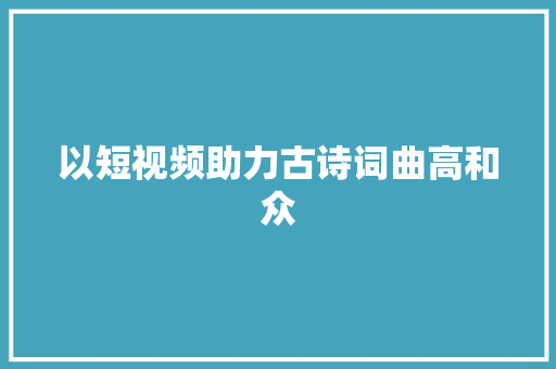 以短视频助力古诗词曲高和众