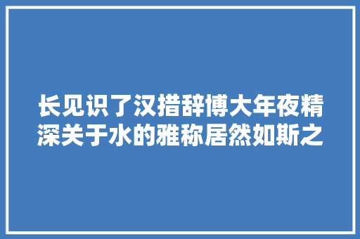 长见识了汉措辞博大年夜精深关于水的雅称居然如斯之多