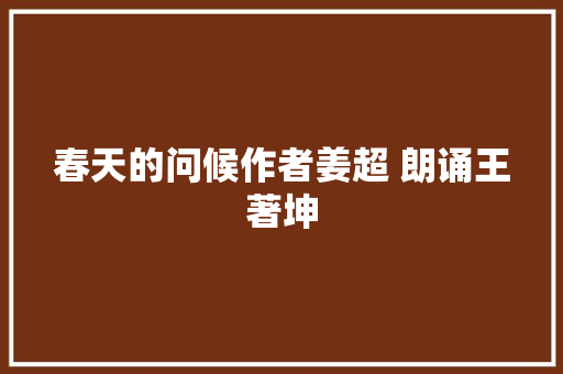 春天的问候作者姜超 朗诵王著坤