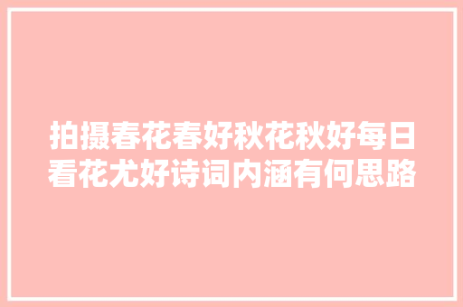 拍摄春花春好秋花秋好每日看花尤好诗词内涵有何思路