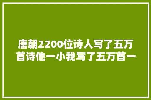 唐朝2200位诗人写了五万首诗他一小我写了五万首一人盖全唐