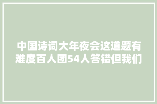中国诗词大年夜会这道题有难度百人团54人答错但我们真的应该会