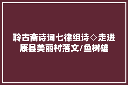 聆古斋诗词七律组诗◇走进康县美丽村落文/鱼树雄