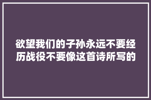欲望我们的子孙永远不要经历战役不要像这首诗所写的那样