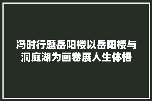 冯时行题岳阳楼以岳阳楼与洞庭湖为画卷展人生体悟