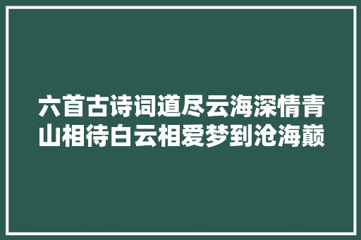 六首古诗词道尽云海深情青山相待白云相爱梦到沧海巅峰见