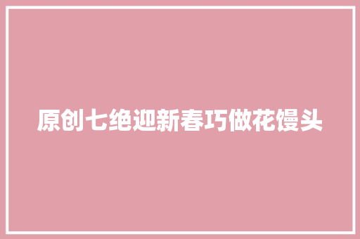 原创七绝迎新春巧做花馒头