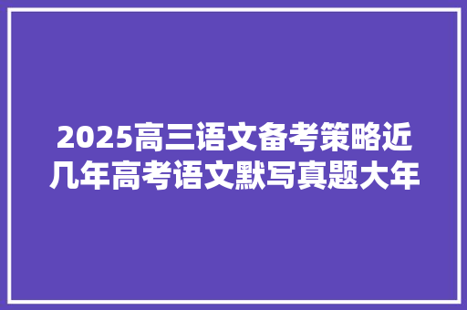 2025高三语文备考策略近几年高考语文默写真题大年夜汇编