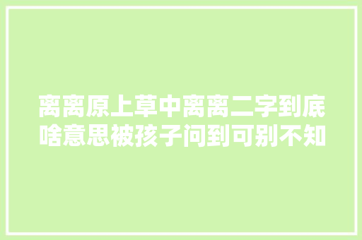离离原上草中离离二字到底啥意思被孩子问到可别不知道