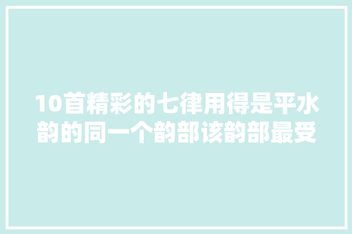 10首精彩的七律用得是平水韵的同一个韵部该韵部最受诗人喜好
