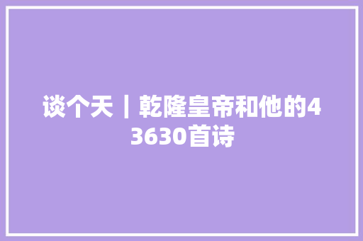 谈个天｜乾隆皇帝和他的43630首诗