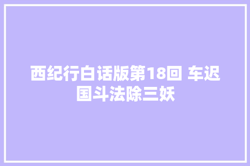 西纪行白话版第18回 车迟国斗法除三妖
