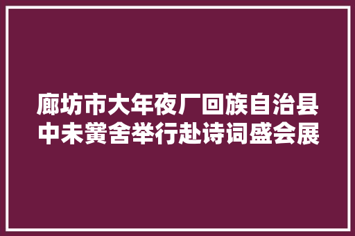 廊坊市大年夜厂回族自治县中未黉舍举行赴诗词盛会展少年轻春古诗词大年夜会