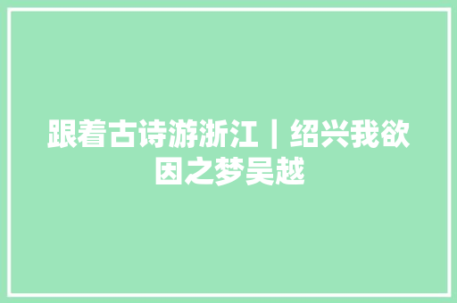 跟着古诗游浙江｜绍兴我欲因之梦吴越