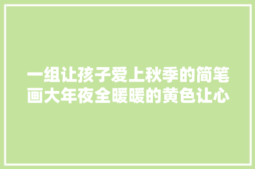 一组让孩子爱上秋季的简笔画大年夜全暖暖的黄色让心中充满阳光