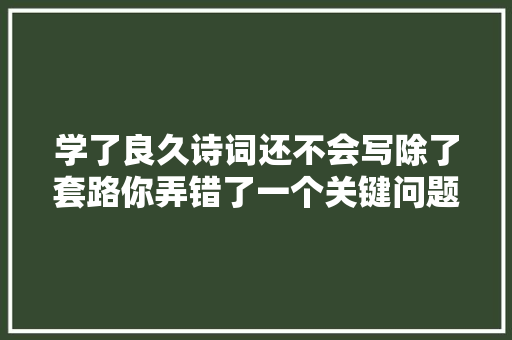 学了良久诗词还不会写除了套路你弄错了一个关键问题