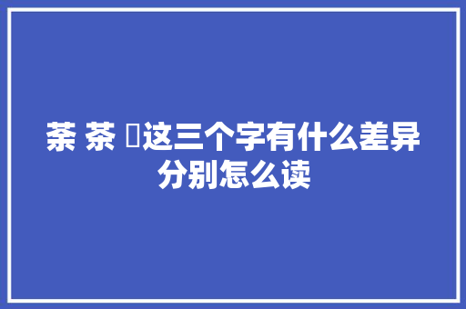荼 茶 苶这三个字有什么差异分别怎么读