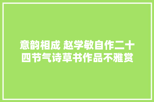 意韵相成 赵学敏自作二十四节气诗草书作品不雅赏