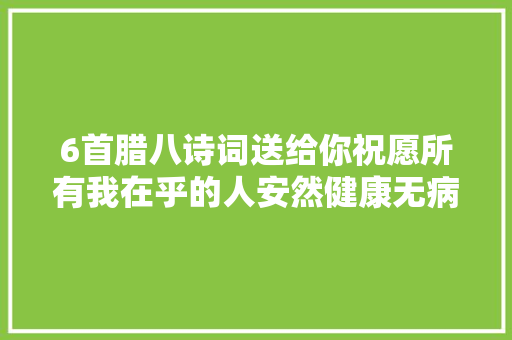 6首腊八诗词送给你祝愿所有我在乎的人安然健康无病无灾 6首腊八诗词送给你祝愿所有我在乎的人安然健康无病无灾
