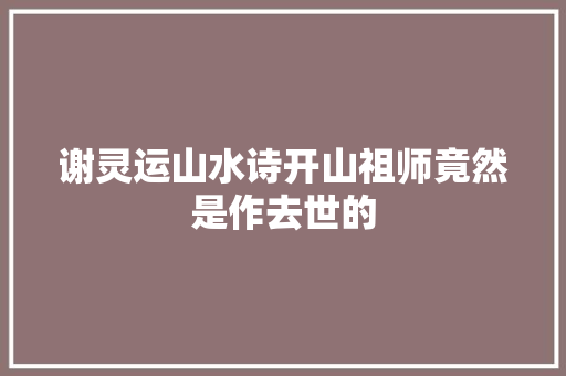 谢灵运山水诗开山祖师竟然是作去世的