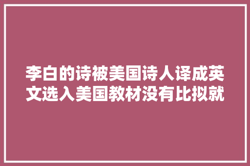 李白的诗被美国诗人译成英文选入美国教材没有比拟就没有伤害