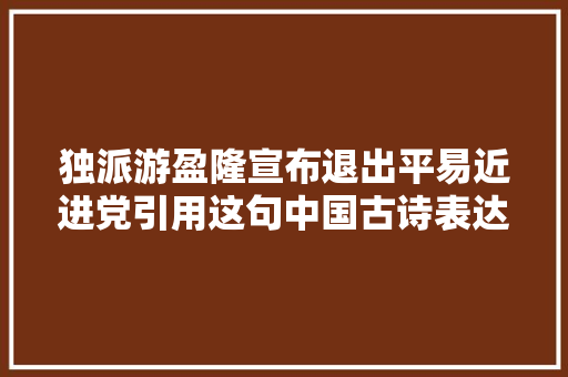 独派游盈隆宣布退出平易近进党引用这句中国古诗表达心境