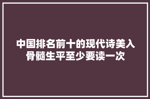 中国排名前十的现代诗美入骨髓生平至少要读一次