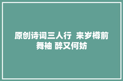 原创诗词三人行  来岁樽前舞袖 醉又何妨