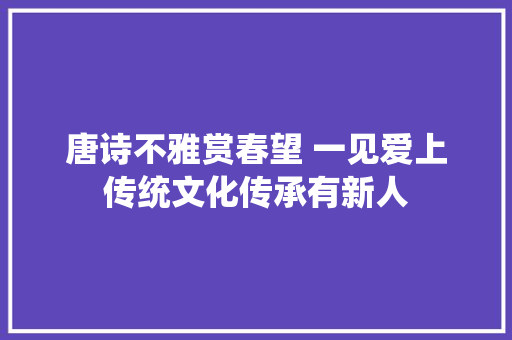 唐诗不雅赏春望 一见爱上传统文化传承有新人