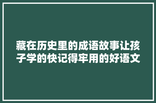 藏在历史里的成语故事让孩子学的快记得牢用的好语文教材