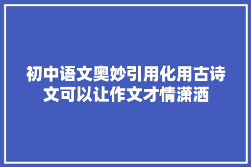初中语文奥妙引用化用古诗文可以让作文才情潇洒