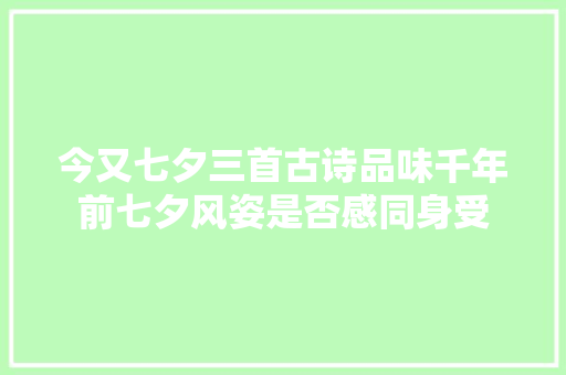 今又七夕三首古诗品味千年前七夕风姿是否感同身受