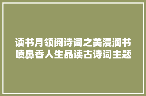 读书月领阅诗词之美浸润书喷鼻香人生品读古诗词主题党日活动