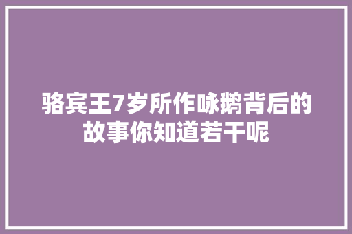 骆宾王7岁所作咏鹅背后的故事你知道若干呢