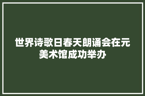 世界诗歌日春天朗诵会在元美术馆成功举办