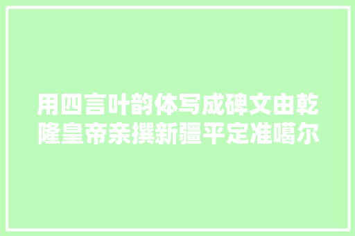 用四言叶韵体写成碑文由乾隆皇帝亲撰新疆平定准噶尔勒铭碑