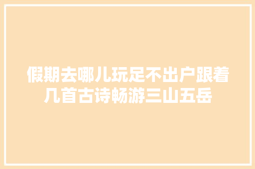 假期去哪儿玩足不出户跟着几首古诗畅游三山五岳