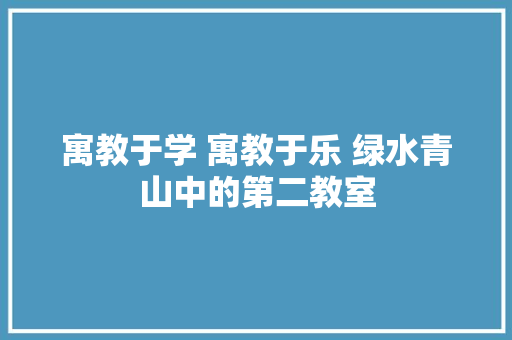 寓教于学 寓教于乐 绿水青山中的第二教室