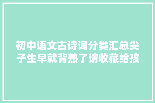 初中语文古诗词分类汇总尖子生早就背熟了请收藏给孩子吧