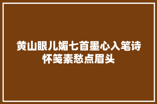 黄山眼儿媚七首墨心入笔诗怀笺素愁点眉头