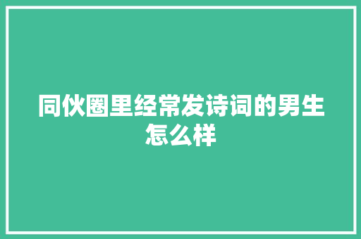 同伙圈里经常发诗词的男生怎么样