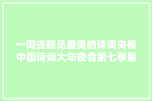 一同去碰见最美的诗词央视中国诗词大年夜会第七季第四场常识点